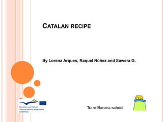 CATALAN RECIPE

By Lorena Arques, Raquel Núñez and Sawera G.

Torre Barona school

 