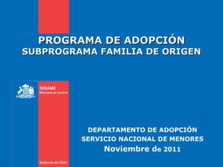 PROGRAMA DE ADOPCIÓN SUBPROGRAMA FAMILIA DE ORIGEN DEPARTAMENTO DE ADOPCIÓN SERVICIO NACIONAL DE MENORES Noviembre d e 2011 