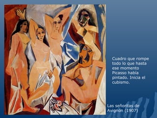 Cuadro que rompe
todo lo que hasta
ese momento
Picasso había
pintado. Inicia el
cubismo.
Las señoritas de
Avignon (1907)
 