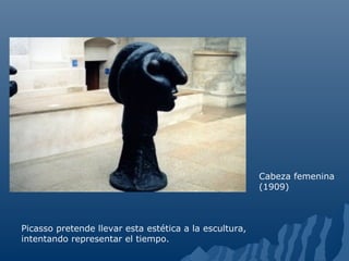 Cabeza femenina
(1909)
Picasso pretende llevar esta estética a la escultura,
intentando representar el tiempo.
 