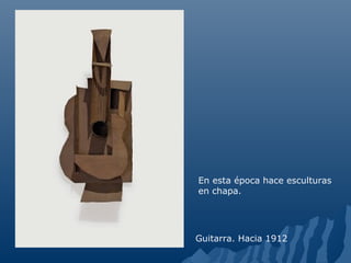Guitarra. Hacia 1912
En esta época hace esculturas
en chapa.
 