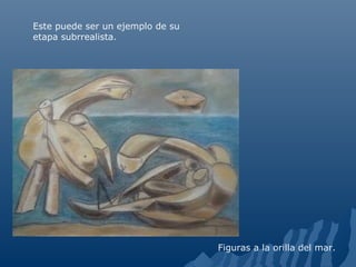 Figuras a la orilla del mar.
Este puede ser un ejemplo de su
etapa subrrealista.
 