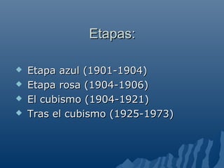 Etapas:Etapas:
 Etapa azul (1901-1904)Etapa azul (1901-1904)
 Etapa rosa (1904-1906)Etapa rosa (1904-1906)
 El cubismo (1904-1921)El cubismo (1904-1921)
 Tras el cubismo (1925-1973)Tras el cubismo (1925-1973)
 