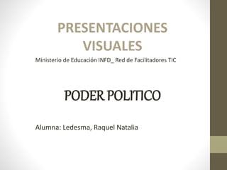 PRESENTACIONES
VISUALES
Ministerio de Educación INFD_ Red de Facilitadores TIC
PODER POLITICO
Alumna: Ledesma, Raquel Natalia
 