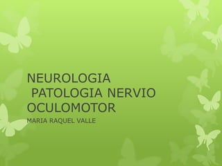 NEUROLOGIA
PATOLOGIA NERVIO
OCULOMOTOR
MARIA RAQUEL VALLE
 