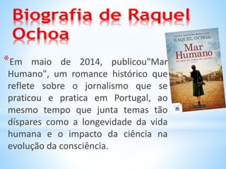 *Em maio de 2014, publicou"Mar
Humano", um romance histórico que
reflete sobre o jornalismo que se
praticou e pratica em Portugal, ao
mesmo tempo que junta temas tão
díspares como a longevidade da vida
humana e o impacto da ciência na
evolução da consciência.
 