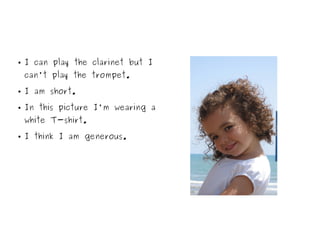 ● I can play the clarinet but I
can't play the trompet.
● I am short.
● In this picture I'm wearing a
white T-shirt.
● I think I am generous.
 