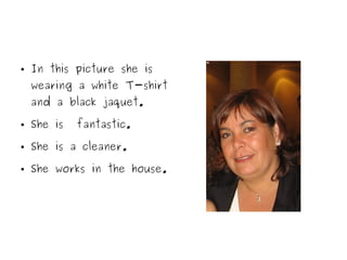 ● In this picture she is
wearing a white T-shirt
and a black jaquet.
● She is fantastic.
● She is a cleaner.
● She works in the house.
 