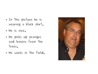 ● In this picture he is
wearing a black shirt.
● He is nice.
● He picks up oranges
and lemons from the
trees.
● He works in the field.
 