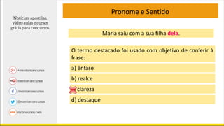 Pronome e Sentido
Maria saiu com a sua filha dela.
O termo destacado foi usado com objetivo de conferir à
frase:
a) ênfase
b) realce
c) clareza
d) destaque
 