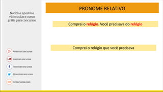 PRONOME RELATIVO
Comprei o relógio que você precisava
Comprei o relógio. Você precisava do relógio
 