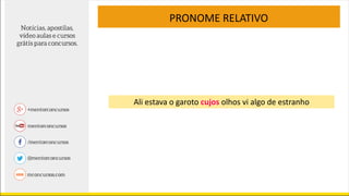 PRONOME RELATIVO
Ali estava o garoto cujos olhos vi algo de estranho
 