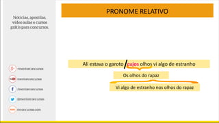 PRONOME RELATIVO
Ali estava o garoto cujos olhos vi algo de estranho
Os olhos do rapaz
Vi algo de estranho nos olhos do rapaz
 