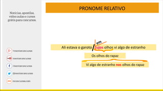 PRONOME RELATIVO
Ali estava o garoto cujos olhos vi algo de estranho
Os olhos do rapaz
Vi algo de estranho nos olhos do rapaz
 