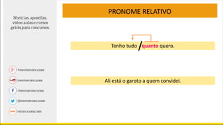 PRONOME RELATIVO
Tenho tudo quanto quero.
Ali está o garoto a quem convidei.
 