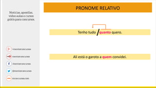 PRONOME RELATIVO
Tenho tudo quanto quero.
Ali está o garoto a quem convidei.
 