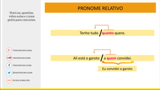 PRONOME RELATIVO
Tenho tudo quanto quero.
Ali está o garoto a quem convidei.
Eu convidei o garoto
 
