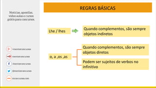 REGRAS BÁSICAS
Lhe / lhes
Quando complementos, são sempre
objetos indiretos
o, a ,os ,as
Quando complementos, são sempre
objetos diretos
Podem ser sujeitos de verbos no
infinitivo
 