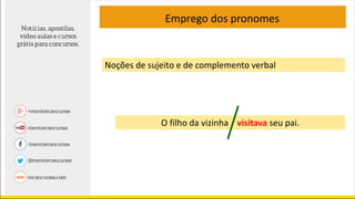 Noções de sujeito e de complemento verbal
O filho da vizinha visitava seu pai.
Emprego dos pronomes
 