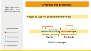 Noções de sujeito e de complemento verbal
O filho da vizinha visitava seu pai.
Emprego dos pronomes
Sujeito Predicado
Ele visitava seu pai.
 