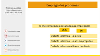 Emprego dos pronomes
O chefe informou o resultado aos empregados
O chefe informou – o a eles
O chefe informou – o aos empregados
O chefe informou – lhes o resultado
O.D O.I
 