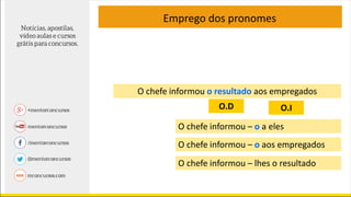 Emprego dos pronomes
O chefe informou o resultado aos empregados
O chefe informou – o a eles
O chefe informou – o aos empregados
O chefe informou – lhes o resultado
O.D O.I
 