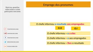 Emprego dos pronomes
O chefe informou o resultado aos empregados
O chefe informou – o a eles
O chefe informou – o aos empregados
O chefe informou – lhes o resultado
O.D O.I
 