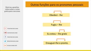 Outras funções para os pronomes pessoais
Obedeci - lhe
Fugiu – lhe
Eu estou – lhe grato
Enxuguei-lhe o pranto.
 
