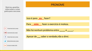 PRONOME
Não há nenhum problema entre __ __ e __ __.
Apesar de _ _ saber a verdade,não a direi.
Isso é para _eu _ fazer?
Para __mim __ fazer o exercício é moleza.
 