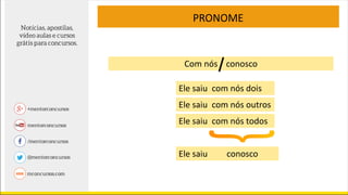 Com nós conosco
PRONOME
Ele saiu com nós dois
Ele saiu conosco
Ele saiu com nós outros
Ele saiu com nós todos
 