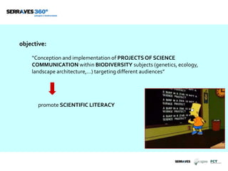 objective:
“Conception and implementation of PROJECTS OF SCIENCE
COMMUNICATION within BIODIVERSITY subjects (genetics, ecology,
landscape architecture,…) targeting different audiences”
promote SCIENTIFIC LITERACY
 