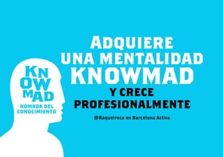 KN
MAD
OW
NÓMADA DEL
CONOCIMIENTO
Adquiere
una mentalidad
knowmady crece
profesionalmente 
@Raquelroca en Barcelona Activa
 