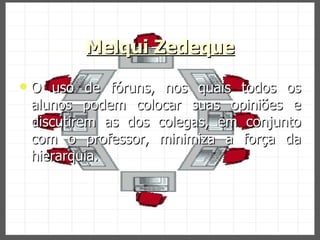 Melqui Zedeque O uso de fóruns, nos quais todos os alunos podem colocar suas opiniões e discutirem as dos colegas, em conjunto com o professor, minimiza a força da hierarquia. 