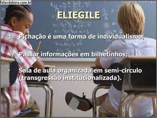 ELIEGILE Pichação é uma forma de individualismo; Passar informações em bilhetinhos; Sala de aula organizada em semi-circulo (transgressão institucionalizada). 