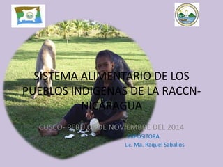 SISTEMA ALIMENTARIO DE LOS
PUEBLOS INDIGENAS DE LA RACCN-
NICARAGUA
CUSCO- PERU 06 DE NOVIEMBRE DEL 2014
EXPOSITORA.
Lic. Ma. Raquel Saballos
 