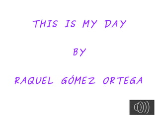 THIS IS MY DAY
BY
RAQUEL GÓMEZ ORTEGA
 
