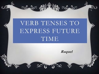 VERB TENSES TO
EXPRESS FUTURE
     TIME
         Raquel
 