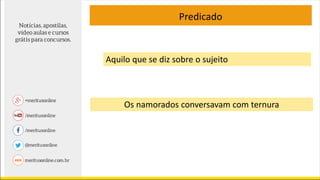 Predicado
Aquilo que se diz sobre o sujeito
Os namorados conversavam com ternura
 