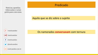 Predicado
Aquilo que se diz sobre o sujeito
Os namorados conversavam com ternura
 