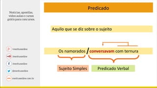 Predicado
Aquilo que se diz sobre o sujeito
Os namorados conversavam com ternura
Sujeito Simples Predicado Verbal
 