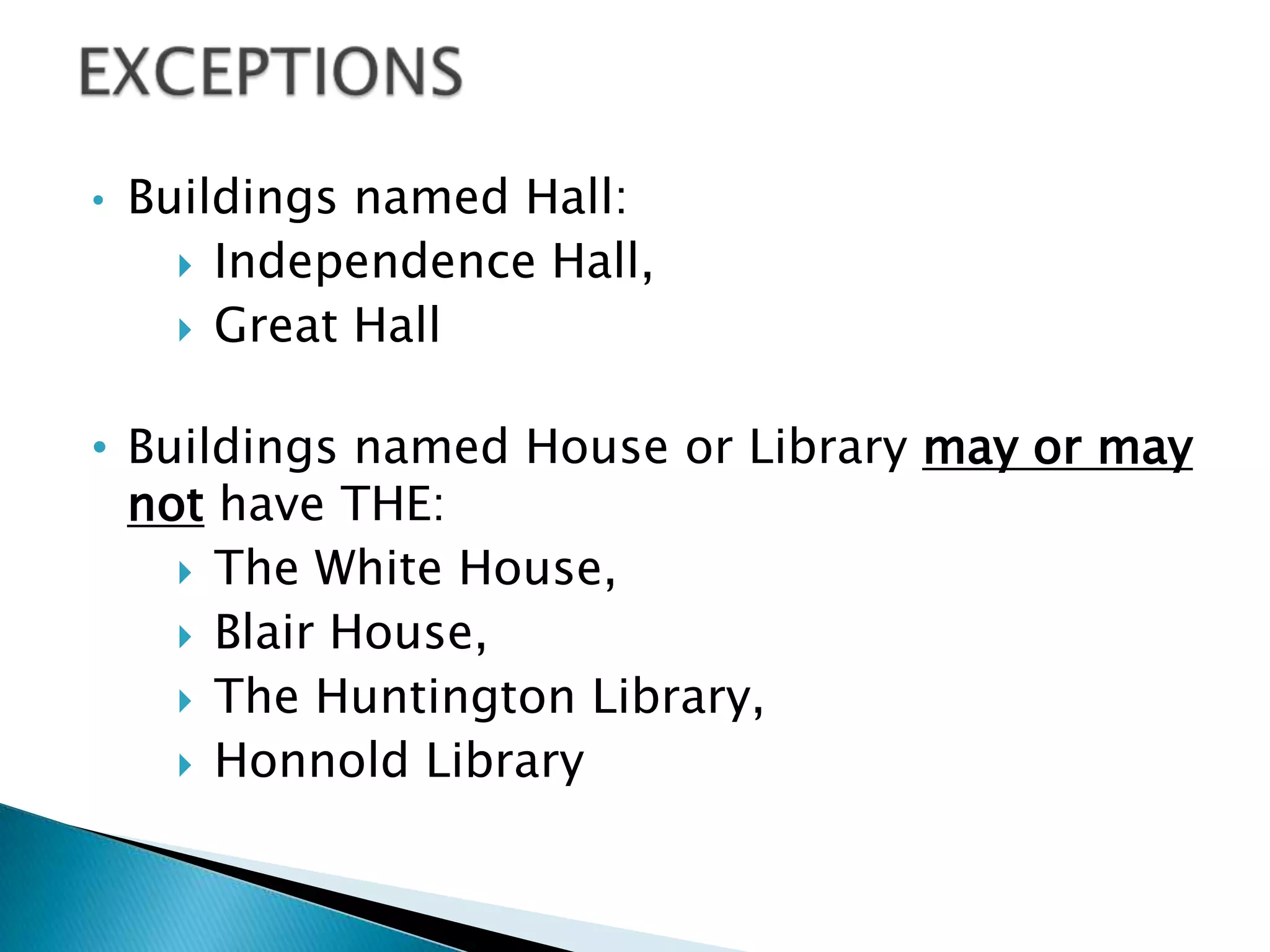 •   Buildings named Hall:
       Independence Hall,
       Great Hall


• Buildings named House or Library may or may
  not have THE:
     The White House,
     Blair House,
     The Huntington Library,
     Honnold Library
 