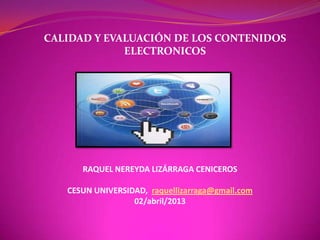 CALIDAD Y EVALUACIÓN DE LOS CONTENIDOS
ELECTRONICOS
RAQUEL NEREYDA LIZÁRRAGA CENICEROS
CESUN UNIVERSIDAD, raquellizarraga@gmail.com
02/abril/2013