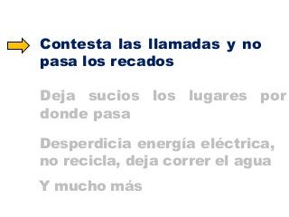 Contesta las llamadas y no
pasa los recados

Deja sucios los lugares por
donde pasa
Desperdicia energía eléctrica,
no recicla, deja correr el agua
Y mucho más

 