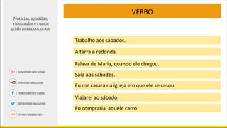 VERBO
Trabalho aos sábados.
A terra é redonda.
Falava de Maria, quando ele chegou.
Saía aos sábados.
Eu me casara na igreja em que ele se casou.
Viajarei ao sábado.
Eu compraria aquele carro.
 