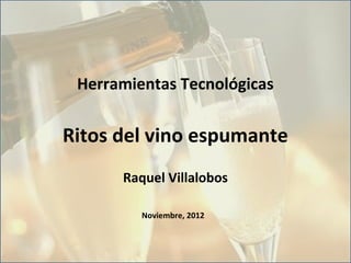 Herramientas Tecnológicas


Ritos del vino espumante
      Raquel Villalobos

         Noviembre, 2012
 
