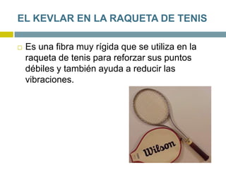 EL KEVLAR EN LA RAQUETA DE TENIS
 Es una fibra muy rígida que se utiliza en la
raqueta de tenis para reforzar sus puntos
débiles y también ayuda a reducir las
vibraciones.
 