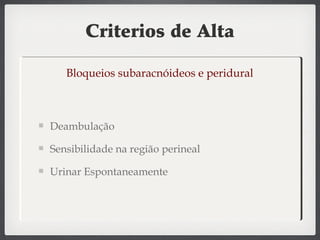 Criterios de Alta
Deambulação
Sensibilidade na região perineal
Urinar Espontaneamente
Bloqueios subaracnóideos e peridural
 