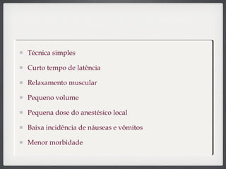 Técnica simples
Curto tempo de latência
Relaxamento muscular
Pequeno volume
Pequena dose do anestésico local
Baixa incidência de náuseas e vômitos
Menor morbidade
 
