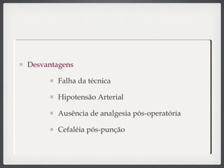 Desvantagens
Falha da técnica
Hipotensão Arterial
Ausência de analgesia pós-operatória
Cefaléia pós-punção
 