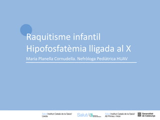 1
Maria Planella Cornudella. Nefròloga Pediàtrica HUAV
Raquitisme infantil
Hipofosfatèmia lligada al X
 